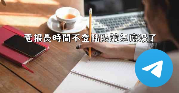 <b>電报長時間不登陆賬號怎麼没了</b>