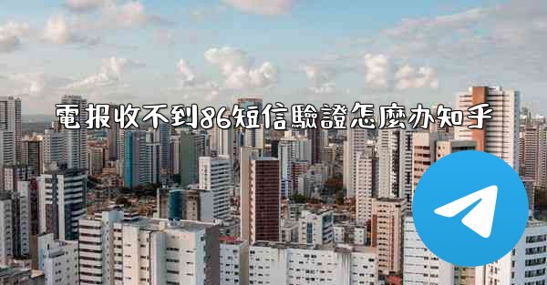 電报收不到86短信驗證怎麼办知乎