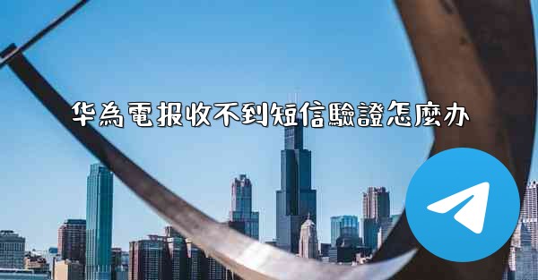 华為電报收不到短信驗證怎麼办