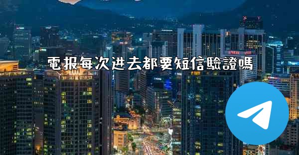 電报每次进去都要短信驗證嗎