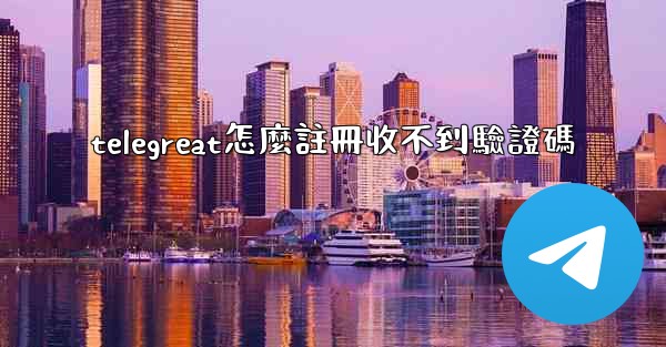 telegreat怎麼註冊收不到驗證碼