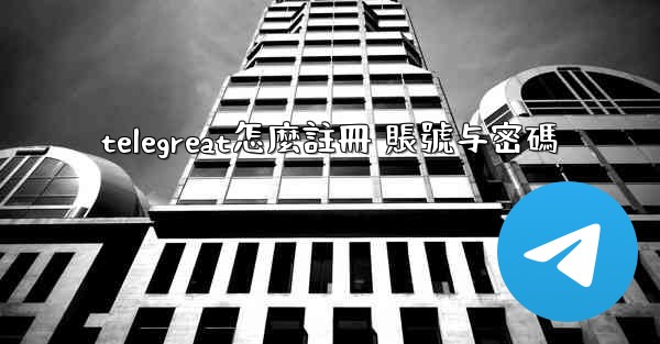 <b>telegreat怎麼註冊 賬號与密碼</b>