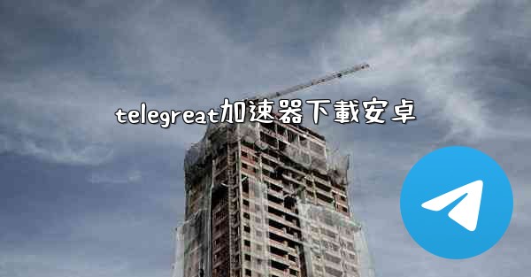 telegreat加速器下載安卓