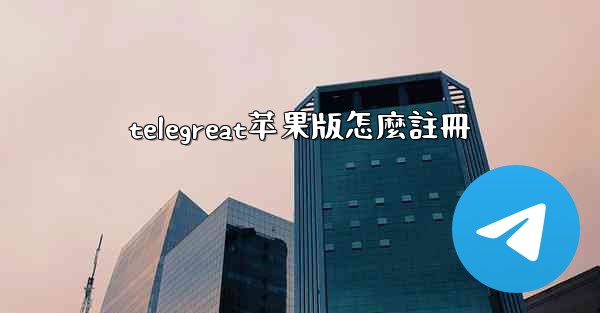 telegreat苹果版怎麼註冊
