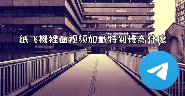 纸飞機裡面视频加載特别慢為什麼