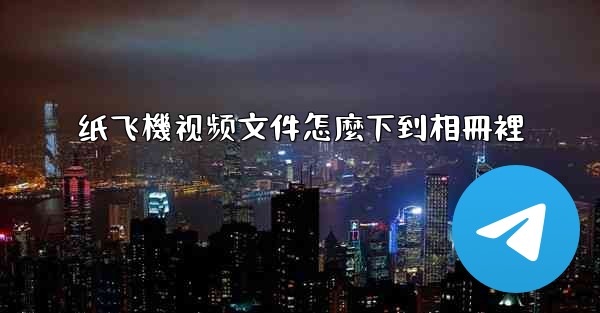 <b>纸飞機视频文件怎麼下到相冊裡</b>