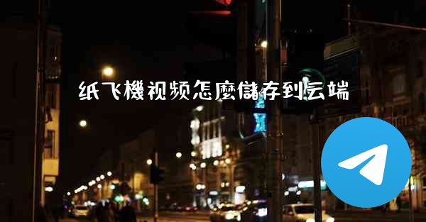 纸飞機视频怎麼儲存到云端