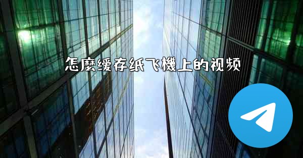 怎麼缓存纸飞機上的视频