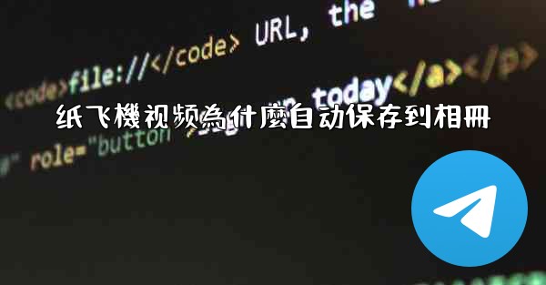 纸飞機视频為什麼自动保存到相冊