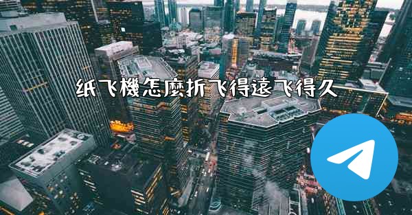 纸飞機怎麼折飞得遠飞得久