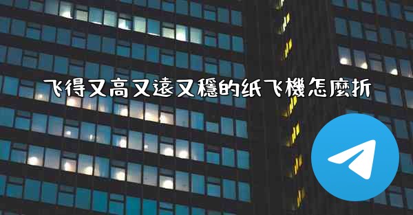 <b>飞得又高又遠又穩的纸飞機怎麼折</b>
