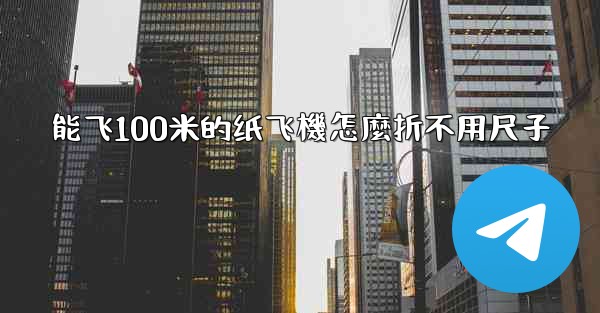 <b>能飞100米的纸飞機怎麼折不用尺子</b>