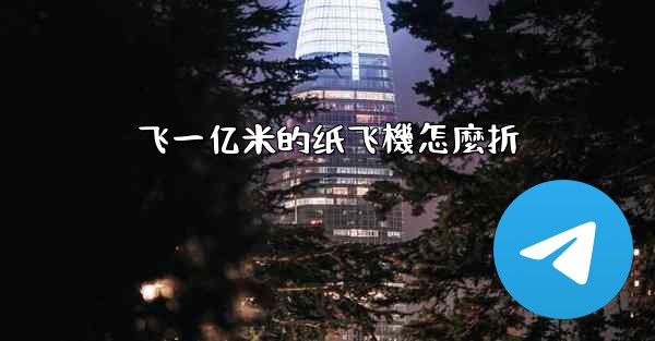 飞一亿米的纸飞機怎麼折