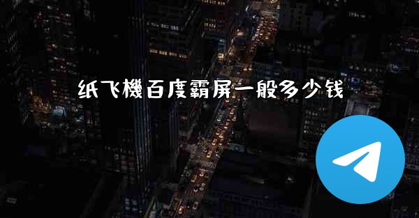 纸飞機百度霸屏一般多少钱