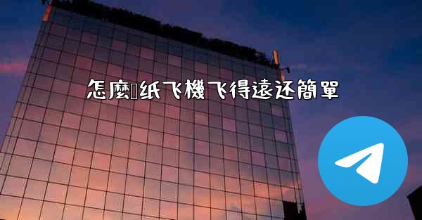 怎麼叠纸飞機飞得遠还簡單