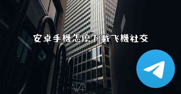 <b>安卓手機怎麼下載飞機社交</b>