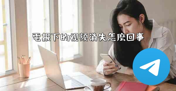 <b>電报下的视频消失怎麼回事</b>