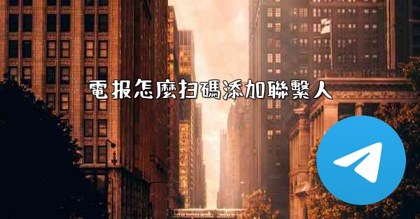 電报怎麼扫碼添加聯繫人