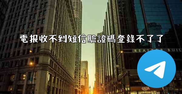 電报收不到短信驗證碼登錄不了了