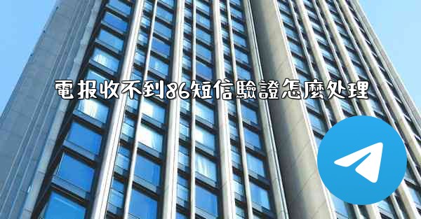 電报收不到86短信驗證怎麼处理