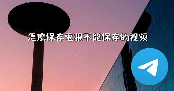 怎麼保存電报不能保存的视频