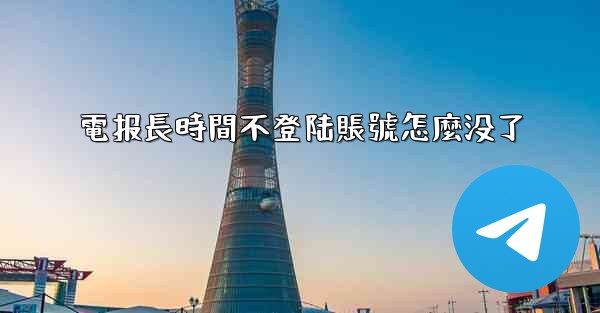 電报長時間不登陆賬號怎麼没了