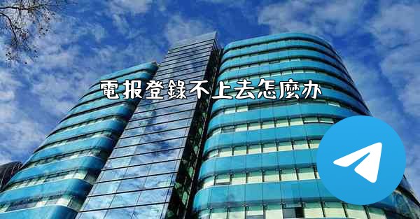 電报登錄不上去怎麼办