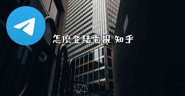 怎麼登陆電报 知乎