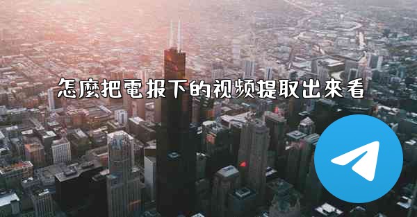 怎麼把電报下的视频提取出來看