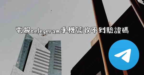 電报telegeram手機號收不到驗證碼