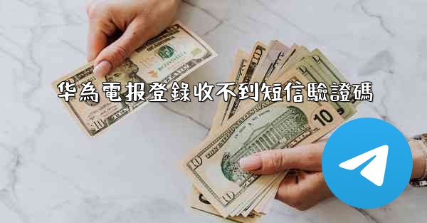 <b>华為電报登錄收不到短信驗證碼</b>