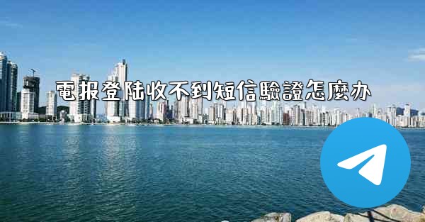 電报登陆收不到短信驗證怎麼办