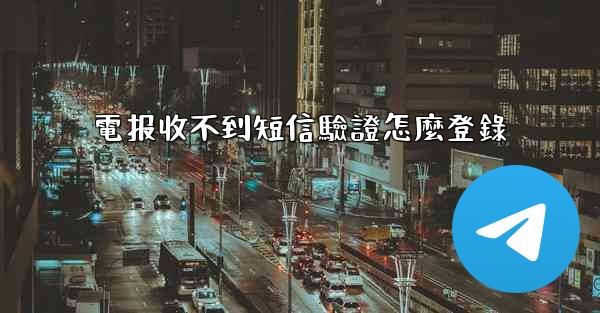 電报收不到短信驗證怎麼登錄
