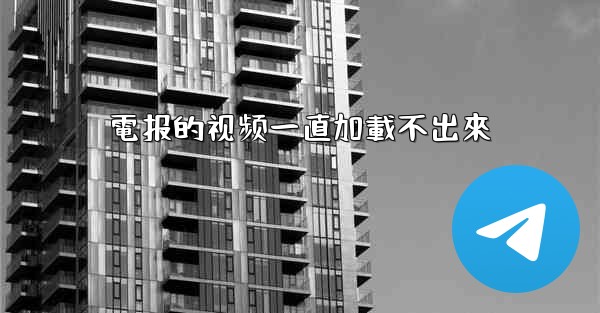 電报的视频一直加載不出來