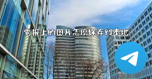 <b>電报上的图片怎麼保存到本地</b>