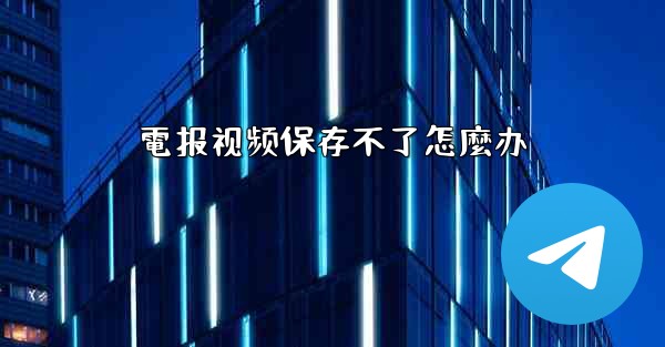 <b>電报视频保存不了怎麼办</b>