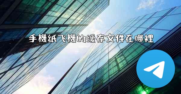 手機纸飞機的缓存文件在哪裡