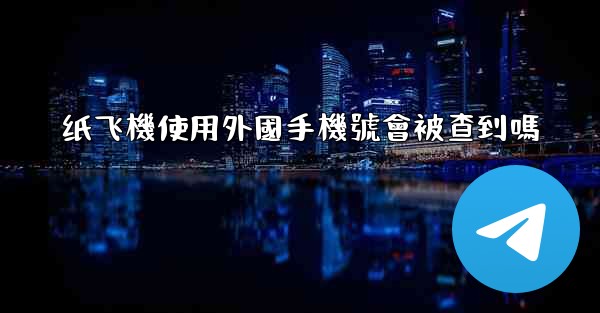 纸飞機使用外國手機號會被查到嗎