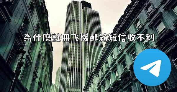 為什麼註冊飞機邮箱短信收不到