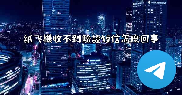 纸飞機收不到驗證短信怎麼回事