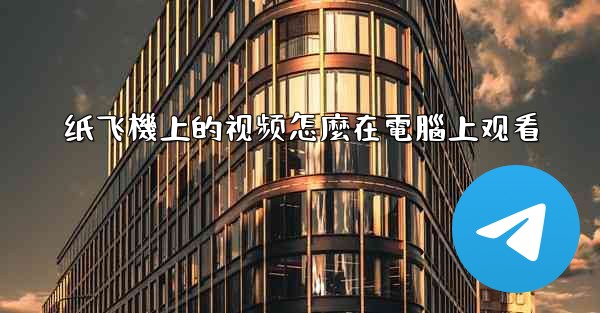 纸飞機上的视频怎麼在電腦上观看