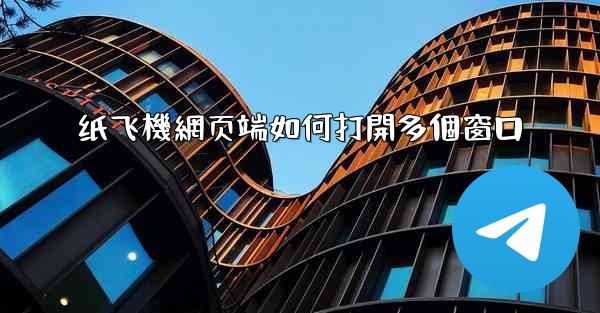 纸飞機網页端如何打開多個窗口