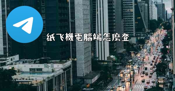 <b>纸飞機電腦端怎麼登</b>