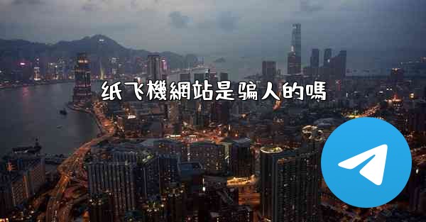 纸飞機網站是骗人的嗎