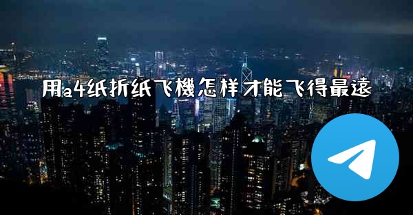 用a4纸折纸飞機怎样才能飞得最遠