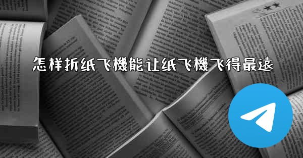 怎样折纸飞機能让纸飞機飞得最遠