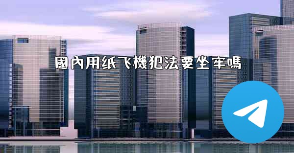 國內用纸飞機犯法要坐牢嗎