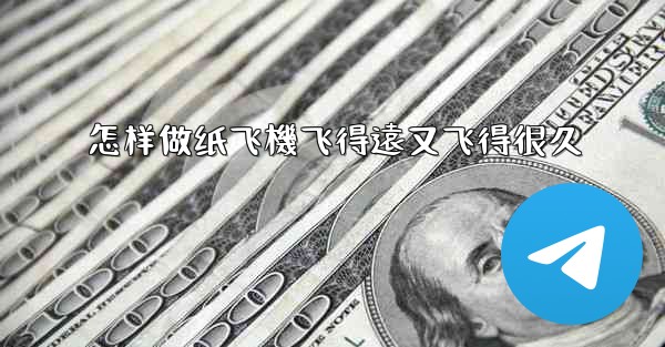 怎样做纸飞機飞得遠又飞得很久