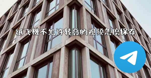 <b>纸飞機不允许转發的视频怎麼保存</b>