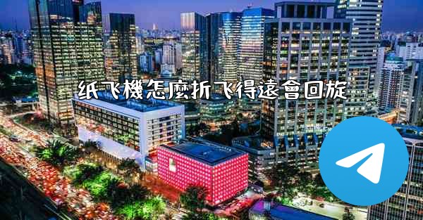 纸飞機怎麼折飞得遠會回旋